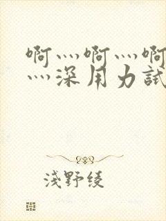 啊灬啊灬啊灬快灬深用力试看视频