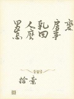 男人乳房变大是怎么回事