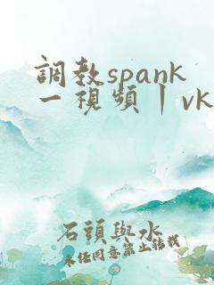 调教spank一视频丨vk