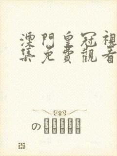 澳门皇冠视频合集免费观看