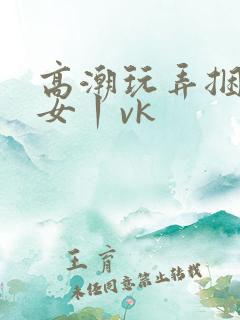 高潮玩弄捆绑美女丨vk