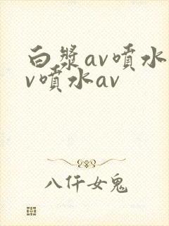 白浆av喷水av喷水av