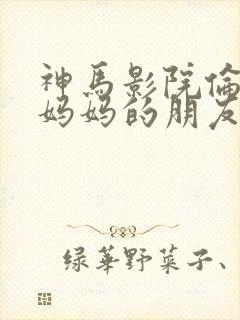 神马影院伦理片妈妈的朋友