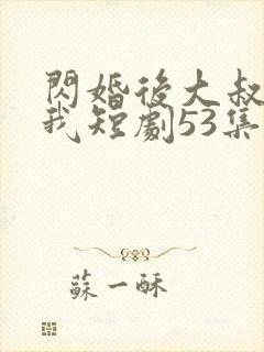 闪婚后大叔狂宠我短剧53集