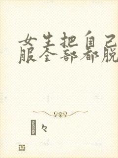 女生把自己的衣服全部都脱光了给男生看