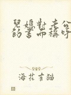 儿媳对老公爸爸的书面称呼