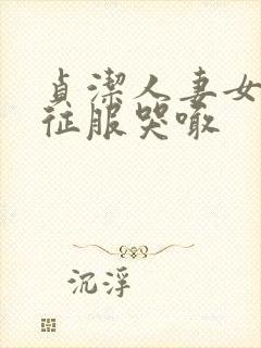 贞洁人妻女侠被征服哭喊