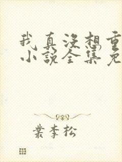 我真没想重生啊小说全集免费阅读