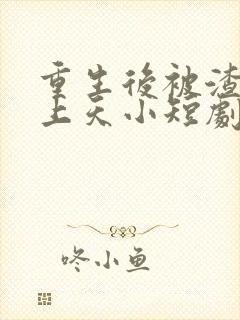 重生后被渣男宠上天小短剧