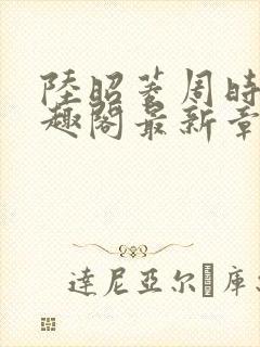 陆昭菱周时阅笔趣阁最新章节内容