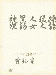 被黑人猛躁10次的女人能接受吗