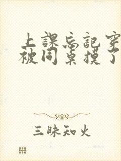 上课忘记穿内裤被同桌摸了一节课