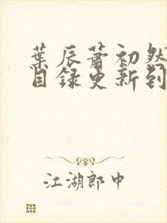 叶辰萧初然全部目录更新到哪里了