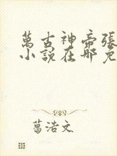 万古神帝张若尘小说在哪免费下载