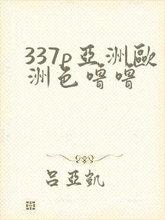 337p亚洲欧洲色噜噜