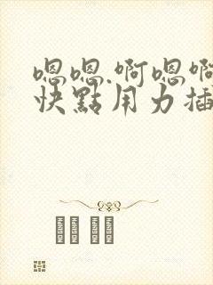 嗯嗯.啊嗯啊.快点用力插