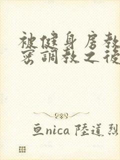 被健身房教练秘密调教之后