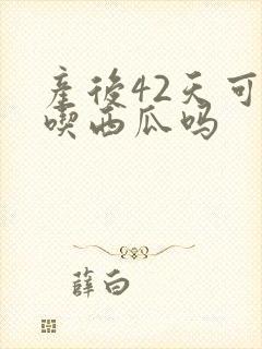 产后42天可以吃西瓜吗