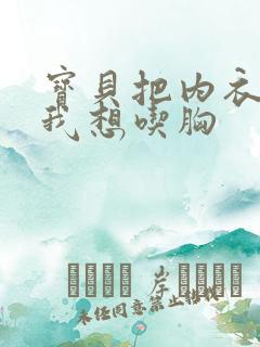 宝贝把内衣脱了我想吃胸