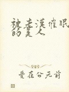 被老汉催眠调教的美人