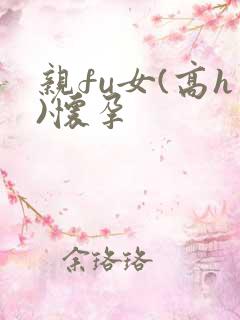 亲fu女(高h)怀孕