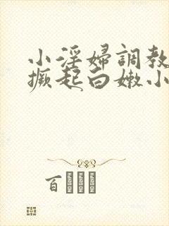 小淫妇调教跪趴撅起白嫩小说