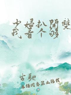 少妇扒开双腿让我看个够