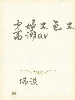 少妇又色又爽又高潮av