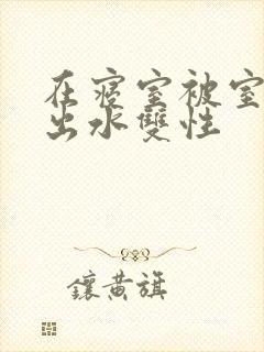 在寝室被室友c出水双性