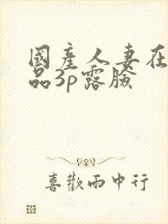 国产人妻在线精品3p露脸