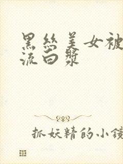 黑丝美女被爆操流白浆