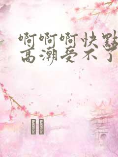 啊啊啊快点我要高潮受不了