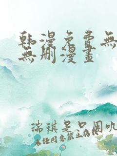 韩漫免费无羞遮无删漫画