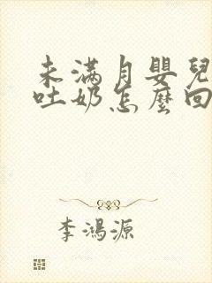 未满月婴儿大口吐奶怎么回事