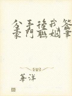 分手后我答应了豪门联姻笔趣阁