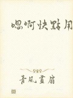 嗯啊快点用力插