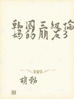 韩国三级伦理妈妈的朋友3