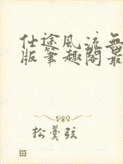 仕途风流无删减版笔趣阁最新章节