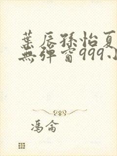 叶辰孙怡夏若雪无弹窗999小说网
