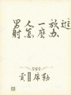 男人一放进去就射怎么办