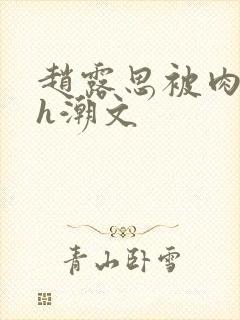 赵露思被肉干高h潮文