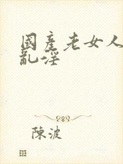 国产老女人岳的乱淫