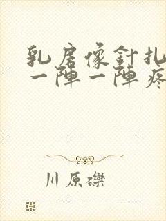 乳房像针扎一样一阵一阵疼怎么回事