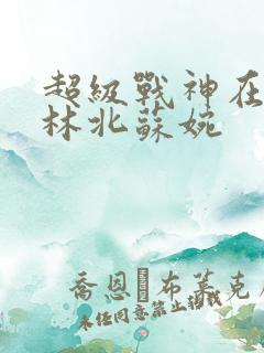 超级战神在都市林北苏婉