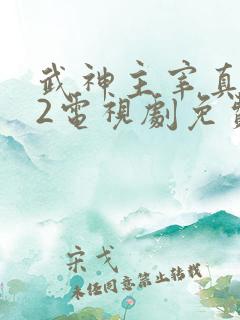 武神主宰真人版2电视剧免费观看全集