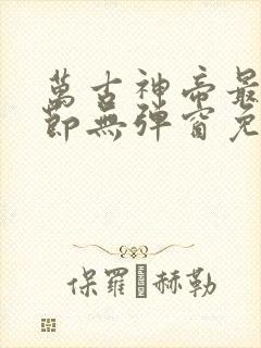 万古神帝最新章节无弹窗免费阅读