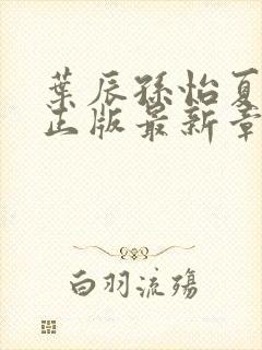 叶辰孙怡夏若雪正版最新章节列表