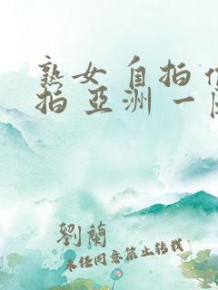 熟女 自拍 偷拍 亚洲 一区