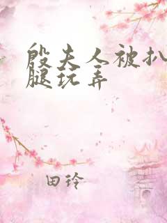 殷夫人被扒开双腿玩弄