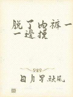 脱了内裤一边亲一边摸